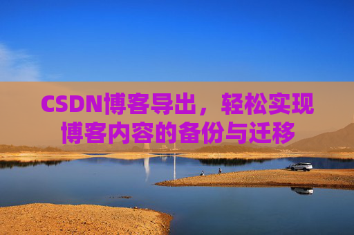 CSDN博客导出，轻松实现博客内容的备份与迁移